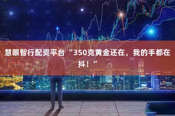 慧眼智行配资平台 “350克黄金还在，我的手都在抖！”