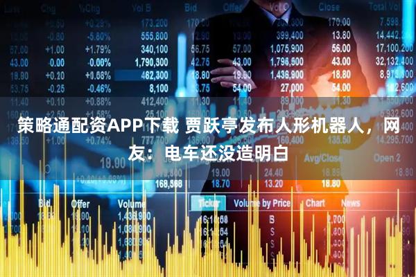 策略通配资APP下载 贾跃亭发布人形机器人，网友：电车还没造明白