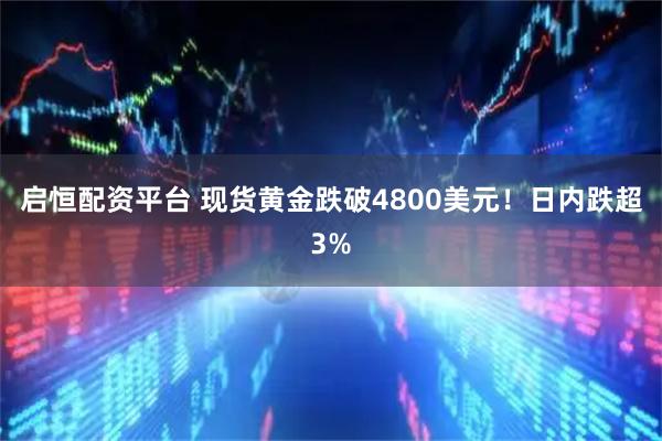 启恒配资平台 现货黄金跌破4800美元！日内跌超3%