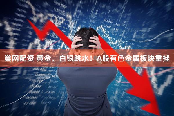 巢网配资 黄金、白银跳水！A股有色金属板块重挫