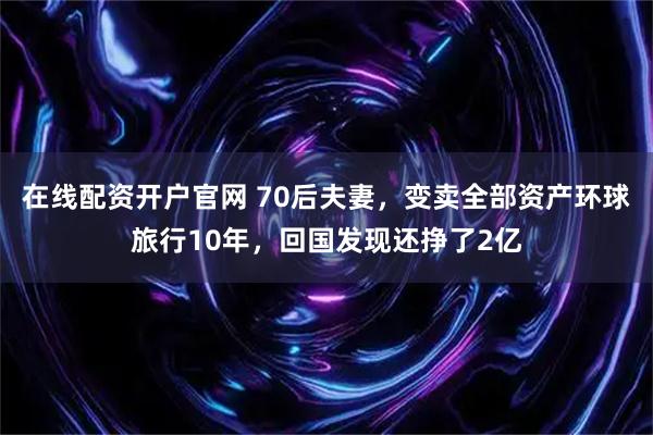 在线配资开户官网 70后夫妻，变卖全部资产环球旅行10年，回国发现还挣了2亿
