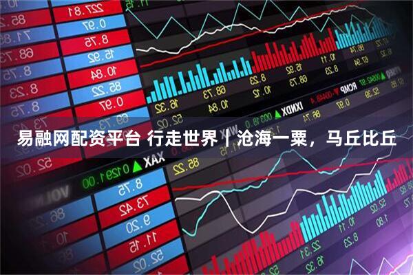 易融网配资平台 行走世界｜沧海一粟，马丘比丘