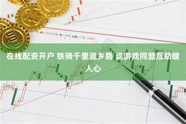 在线配资开户 铁骑千里返乡路 这游戏同盟互助暖人心