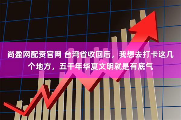 尚盈网配资官网 台湾省收回后，我想去打卡这几个地方，五千年华夏文明就是有底气