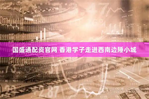 国盛通配资官网 香港学子走进西南边陲小城
