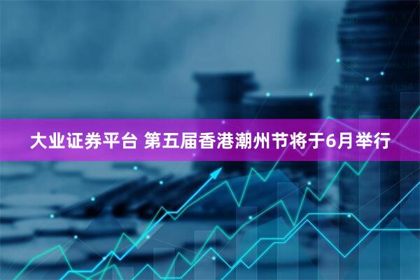 大业证券平台 第五届香港潮州节将于6月举行