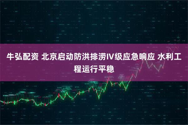 牛弘配资 北京启动防洪排涝Ⅳ级应急响应 水利工程运行平稳