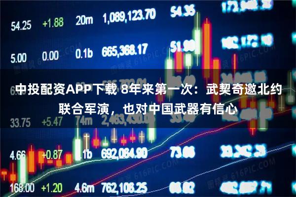中投配资APP下载 8年来第一次：武契奇邀北约联合军演，也对中国武器有信心