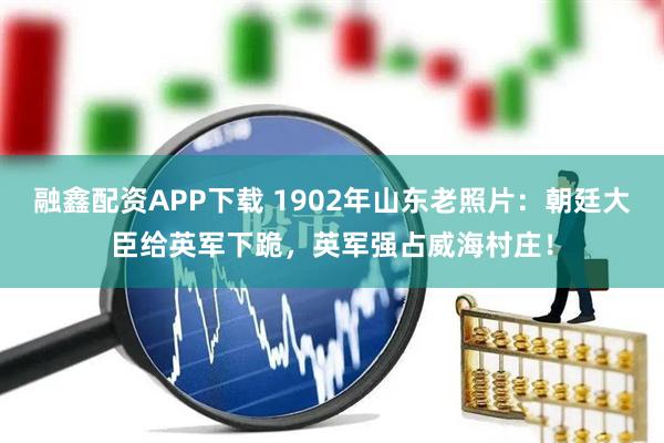 融鑫配资APP下载 1902年山东老照片：朝廷大臣给英军下跪，英军强占威海村庄！