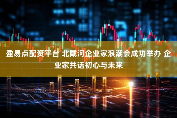 盈易点配资平台 北戴河企业家浪潮会成功举办 企业家共话初心与未来