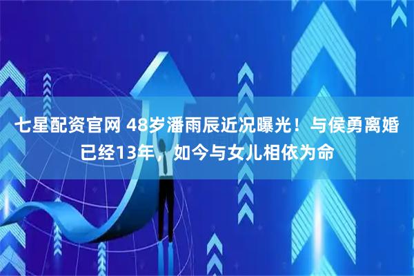 七星配资官网 48岁潘雨辰近况曝光！与侯勇离婚已经13年，如今与女儿相依为命