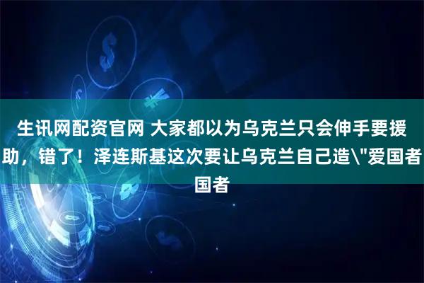 生讯网配资官网 大家都以为乌克兰只会伸手要援助,错了!泽连斯基这次要让乌克兰自己造