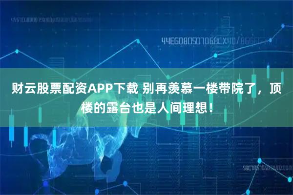 财云股票配资APP下载 别再羡慕一楼带院了，顶楼的露台也是人间理想！