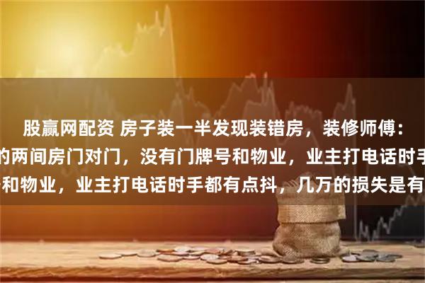 股赢网配资 房子装一半发现装错房，装修师傅：瓷砖都贴了一半，弄错的两间房门对门，没有门牌号和物业，业主打电话时手都有点抖，几万的损失是有的