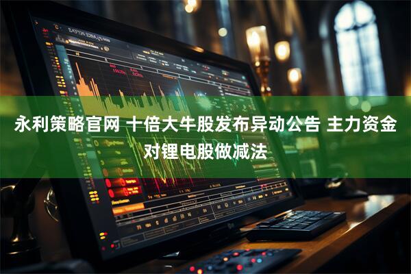 永利策略官网 十倍大牛股发布异动公告 主力资金对锂电股做减法