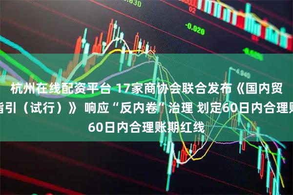 杭州在线配资平台 17家商协会联合发布《国内贸易交易指引（试行）》 响应“反内卷”治理 划定60日内合理账期红线