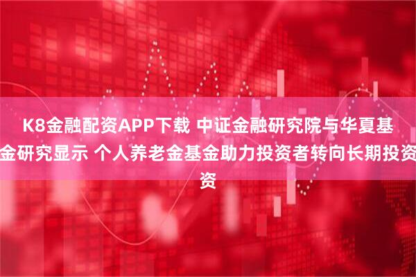 K8金融配资APP下载 中证金融研究院与华夏基金研究显示 个人养老金基金助力投资者转向长期投资