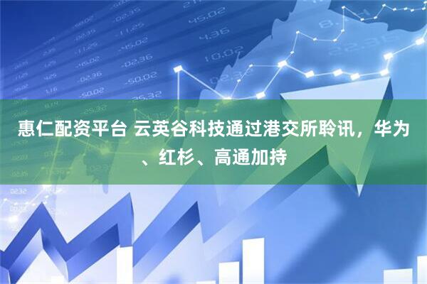 惠仁配资平台 云英谷科技通过港交所聆讯，华为、红杉、高通加持
