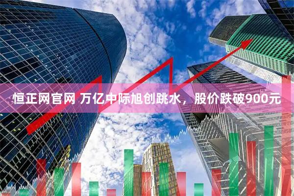 恒正网官网 万亿中际旭创跳水，股价跌破900元