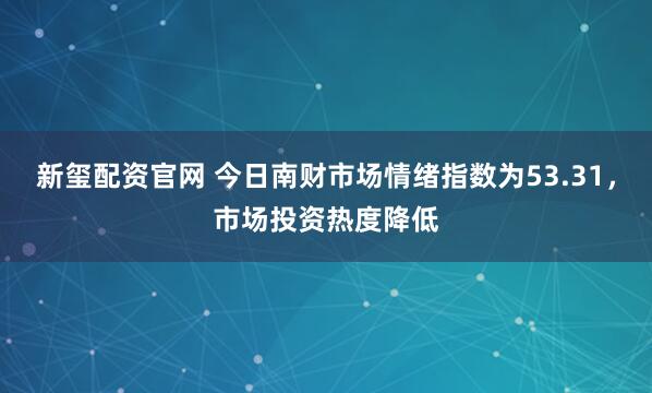 新玺配资官网 今日南财市场情绪指数为53.31，市场投资热度降低