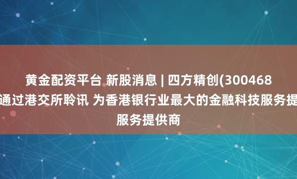 黄金配资平台 新股消息 | 四方精创(300468.SZ)通过港交所聆讯 为香港银行业最大的金融科技服务提供商