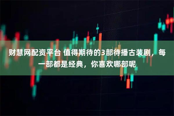 财慧网配资平台 值得期待的3部待播古装剧，每一部都是经典，你喜欢哪部呢