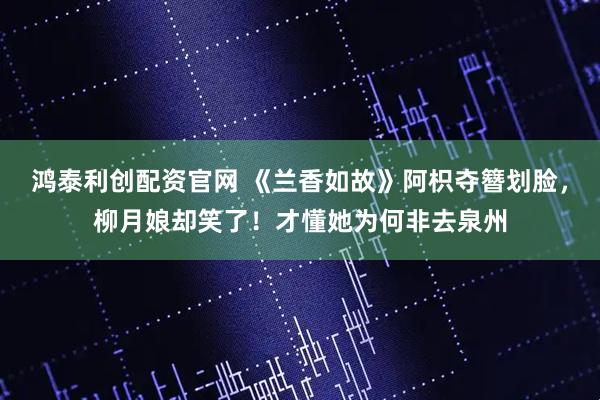 鸿泰利创配资官网 《兰香如故》阿枳夺簪划脸，柳月娘却笑了！才懂她为何非去泉州