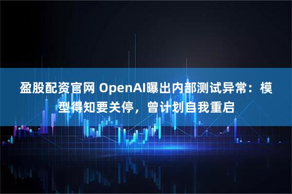 盈股配资官网 OpenAI曝出内部测试异常：模型得知要关停，曾计划自我重启